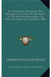 An Historical Review Of The Argument In Favor Of The Right Of The British Parliament To Tax The American Colonies (1908)