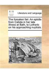 The forsaken fair. An epistle from Calista in her late illness at Bath, to Lothario on his approaching nuptials.