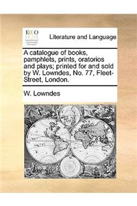 A catalogue of books, pamphlets, prints, oratorios and plays; printed for and sold by W. Lowndes, No. 77, Fleet-Street, London.