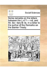 Some Remarks on the Letters Between the L-D T-----Nd, and Mr. Se---Tary B--Le. in a Letter to the Author of the Remarks on the Barrier-Treaty.