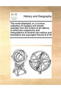 The world displayed; or, a curious collection of voyages and travels, selected from the writers of all nations. In which the conjectures and interpolations of several vain editors and translators are expunged Volume 6 of 20