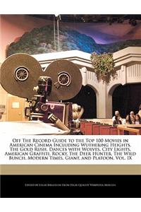 Off the Record Guide to the Top 100 Movies in American Cinema Including Wuthering Heights, the Gold Rush, Dances with Wolves, City Lights, American Graffiti, Rocky, the Deer Hunter, the Wild Bunch, Modern Times, Giant, and Platoon, Vol. IX