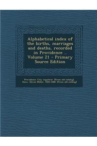 Alphabetical Index of the Births, Marriages and Deaths, Recorded in Providence .. Volume 21 - Primary Source Edition