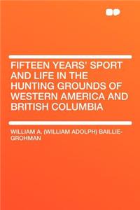 Fifteen Years' Sport and Life in the Hunting Grounds of Western America and British Columbia