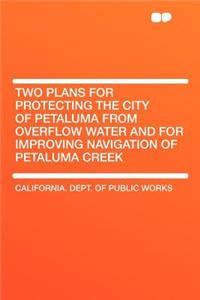 Two Plans for Protecting the City of Petaluma from Overflow Water and for Improving Navigation of Petaluma Creek