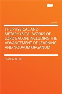The Physical and Metaphysical Works of Lord Bacon, Including the Advancement of Learning and Nouvum Organum