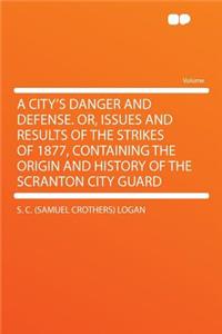 A City's Danger and Defense. Or, Issues and Results of the Strikes of 1877, Containing the Origin and History of the Scranton City Guard