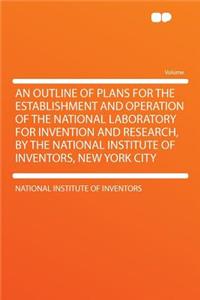 An Outline of Plans for the Establishment and Operation of the National Laboratory for Invention and Research, by the National Institute of Inventors, New York City
