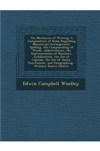 The Mechanics of Writing: A Compendium of Rules Regarding Manuscript-Arrangement, Spelling, the Compounding of Words, Abbreviations, the Representation of Numbers, Syllabication, the Use of Capitals, the Use of Italics, Punctuation, and Paragraphin