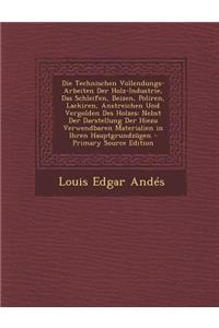 Die Technischen Vollendungs-Arbeiten Der Holz-Industrie, Das Schleifen, Beizen, Poliren, Lackiren, Anstreichen Und Vergolden Des Holzes: Nebst Der Darstellung Der Hiezu Verwendbaren Materialien in Ihren Hauptgrundzugen