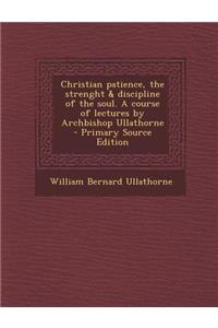 Christian Patience, the Strenght & Discipline of the Soul. a Course of Lectures by Archbishop Ullathorne