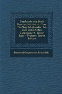 Geschichte Der Stadt ROM Im Mittelalter: Vom Funften Jahrhundert Bis Zum Sechzehnten Jahrhundert, Erster Band