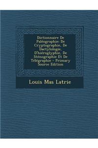 Dictionnaire de Paleographie: de Cryptographie, de Dactylologie, D'Hieroglyphie, de Stenographie Et de Telegraphie - Primary Source Edition