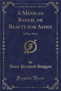 A Mexican Ranch, or Beauty for Ashes: A Prize Story (Classic Reprint)