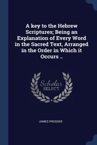 key to the Hebrew Scriptures; Being an Explanation of Every Word in the Sacred Text, Arranged in the Order in Which it Occurs ..