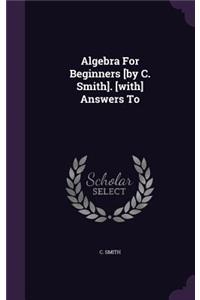 Algebra for Beginners [By C. Smith]. [With] Answers to