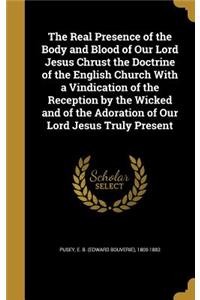 The Real Presence of the Body and Blood of Our Lord Jesus Chrust the Doctrine of the English Church With a Vindication of the Reception by the Wicked and of the Adoration of Our Lord Jesus Truly Present