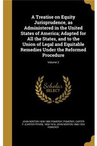 A Treatise on Equity Jurisprudence, as Administered in the United States of America; Adapted for All the States, and to the Union of Legal and Equitable Remedies Under the Reformed Procedure; Volume 2