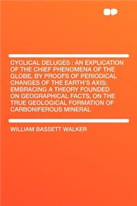 Cyclical Deluges: An Explication of the Chief Phenomena of the Globe, by Proofs of Periodical Changes of the Earth's Axis; Embracing a Theory Founded on Geographical Facts, on the True Geological Formation of Carboniferous Mineral