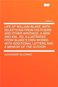 Life of William Blake, with Selections from His Poems and Other Writings. a New and Enl. Ed. Illustrated from Blake's Own Works, with Additional Letters and a Memoir of the Author Volume 1