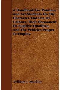 Handbook for Painters and Art Students on the Character and Use of Colours, Their Permanent or Fugitive Qualities, and the Vehicles Proper to Employ