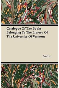 Catalogue Of The Books Belonging To The Library Of The University Of Vermont