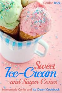 Sweet Ice-Cream and Sugar Cones: Homemade Cones and Ice Cream Cookbook