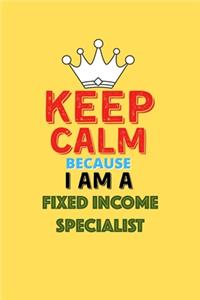 Keep Calm Because I Am A Fixed Income Specialist - Funny Fixed Income Specialist Notebook And Journal Gift