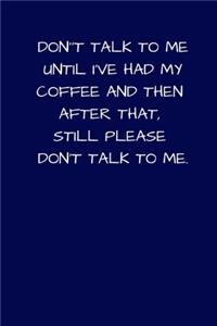 Don't Talk to Me Until I've Had My Coffee And Then After That Still Please Don't Talk To Me