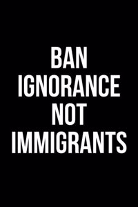Ban Ignorance Not Immigrants