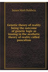 Genetic Theory of Reality Being the Outcome of Genetic Logic as Issuing in the Aesthetic Theory of Reality Called Pancalism