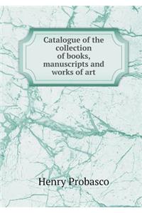 Catalogue of the collection of books, manuscripts and works of art