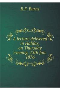 A Lecture Delivered in Halifax, on Thursday Evening, 13th Jan. 1876