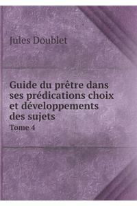 Guide du prêtre dans ses prédications choix et développements des sujets Tome 4