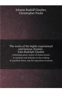 The works of the highly experienced and famous chymist, John Rudolph Glauber containing, great variety of choice secrets in medicine and alchymy, in the working of metallick mines, and the separation of metals