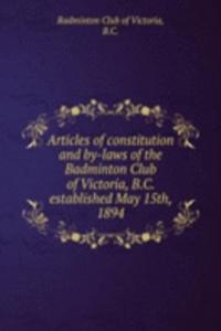 Articles of constitution and by-laws of the Badminton Club of Victoria, B.C. established May 15th, 1894