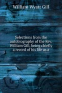 Selections from the autobiography of the Rev. William Gill, being chiefly a record of his life as a