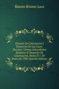 Glosario De Colonizacion I Esposicion De Lay Leyes: Decretos I Demas Antecedentes Relativos Al Despacho De Colonizacion, Hasta El 1. De Enero De 1900 (Spanish Edition)