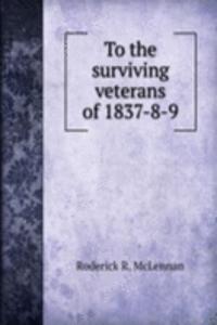 To the surviving veterans of 1837-8-9