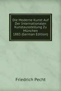 Die Moderne Kunst Auf Der Internationalen Kunstausstellung Zu Munchen 1883 (German Edition)