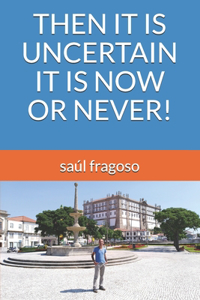 Then It Is Uncertain It Is Now or Never!