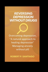 Reversing Depression Without Drugs: Overcoming Depression, A Natural Approach to Healing Depression" Managing Anxiety Without the Pill.