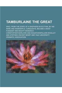 Tamburlaine the Great; Who, from the State of a Shepherd in Scythia, by His Rare and Wonderful Conquests, Became a Most Puissant and Mighty