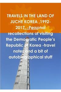 TRAVELS IN THE LAND OF JUCHE KOREA,1992-2017. -Personal recollections of visiting the Democratic People's Republic of Korea -travel notes and a bit of autobiographical stuff