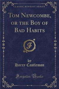 Tom Newcombe, or the Boy of Bad Habits (Classic Reprint)