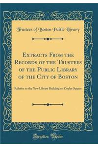 Extracts from the Records of the Trustees of the Public Library of the City of Boston: Relative to the New Library Building on Copley Square (Classic Reprint)