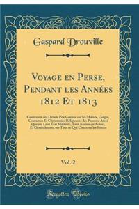 Voyage En Perse, Pendant Les Annï¿½es 1812 Et 1813, Vol. 2: Contenant Des Dï¿½tails Peu Connus Sur Les Moeurs, Usages, Coutumes Et Cï¿½rï¿½monies Religieuses Des Persans; Ainsi Que Sur Leur ï¿½tat Militaire, Tant Ancien Qu'actuel, Et Gï¿½nï¿½raleme