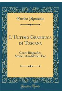 L'Ultimo Granduca Di Toscana: Cenni Biografici, Storici, Aneddotici, Ecc (Classic Reprint)