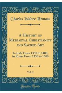 A History of Mediaeval Christianity and Sacred Art, Vol. 2: In Italy from 1350 to 1400, in Rome from 1350 to 1500 (Classic Reprint)