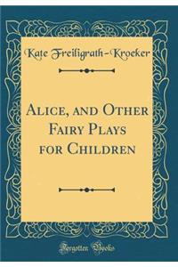 Alice, and Other Fairy Plays for Children (Classic Reprint)